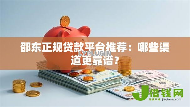 邵东正规贷款平台推荐:哪些渠道更靠谱? 邵东正规贷款平台推荐:哪些渠道更靠谱?