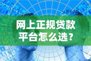 网上正规贷款平台怎么选?教你5招识别靠谱渠道 网上正规贷款平台怎么选?教你5招识别靠谱渠道