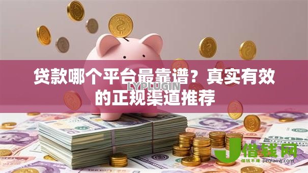 贷款哪个平台最靠谱?真实有效的正规渠道推荐 贷款哪个平台最靠谱?真实有效的正规渠道推荐