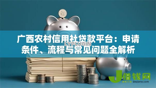广西农村信用社贷款平台:申请条件、流程与常见问题全解析 广西农村信用社贷款平台:申请条件、流程与常见问题全解析