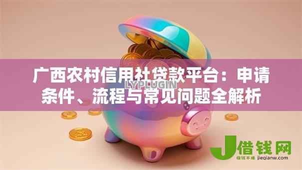 广西农村信用社贷款平台:申请条件、流程与常见问题全解析 广西农村信用社贷款平台:申请条件、流程与常见问题全解析