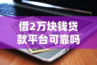 借2万块钱贷款平台可靠吗?5大关键点教你避坑 借2万块钱贷款平台可靠吗?5大关键点教你避坑
