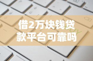 借2万块钱贷款平台可靠吗?5大关键点教你避坑 借2万块钱贷款平台可靠吗?5大关键点教你避坑