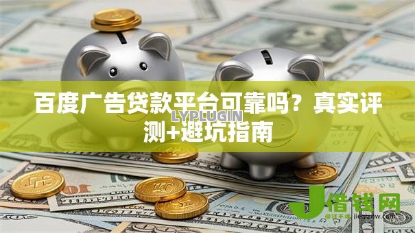 百度广告贷款平台可靠吗?真实评测+避坑指南 百度广告贷款平台可靠吗?真实评测+避坑指南