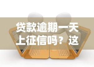 贷款逾期一天上征信吗？这5大后果要提前知道