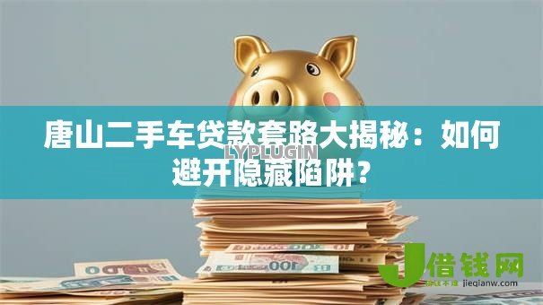 唐山二手车贷款套路大揭秘:如何避开隐藏陷阱? 唐山二手车贷款套路大揭秘:如何避开隐藏陷阱?
