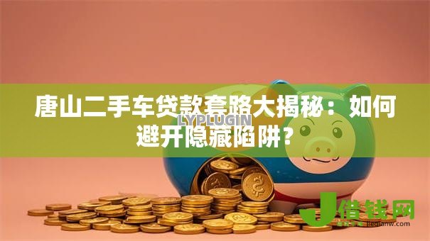 唐山二手车贷款套路大揭秘:如何避开隐藏陷阱? 唐山二手车贷款套路大揭秘:如何避开隐藏陷阱?