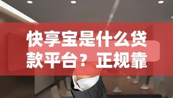 快享宝是什么贷款平台?正规靠谱吗?一篇文章全面解析 快享宝是什么贷款平台?正规靠谱吗?一篇文章全面解析