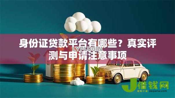 身份证贷款平台有哪些?真实评测与申请注意事项 身份证贷款平台有哪些?真实评测与申请注意事项
