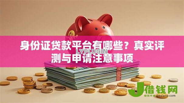 身份证贷款平台有哪些?真实评测与申请注意事项 身份证贷款平台有哪些?真实评测与申请注意事项