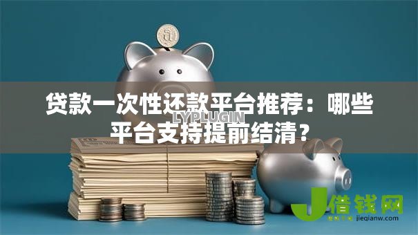 贷款一次性还款平台推荐:哪些平台支持提前结清? 贷款一次性还款平台推荐:哪些平台支持提前结清?