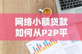 网络小额贷款如何从P2P平台崛起?揭秘借贷市场变革之路 网络小额贷款如何从P2P平台崛起?揭秘借贷市场变革之路