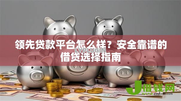 领先贷款平台怎么样?安全靠谱的借贷选择指南 领先贷款平台怎么样?安全靠谱的借贷选择指南
