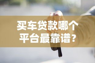 买车贷款哪个平台最靠谱?2023年五大正规渠道推荐 买车贷款哪个平台最靠谱?2023年五大正规渠道推荐