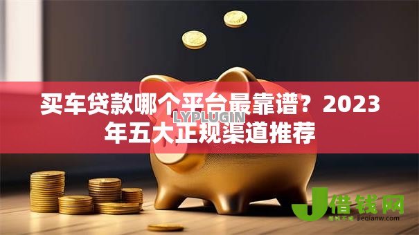 买车贷款哪个平台最靠谱?2023年五大正规渠道推荐 买车贷款哪个平台最靠谱?2023年五大正规渠道推荐