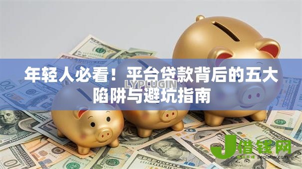 年轻人必看!平台贷款背后的五大陷阱与避坑指南 年轻人必看!平台贷款背后的五大陷阱与避坑指南