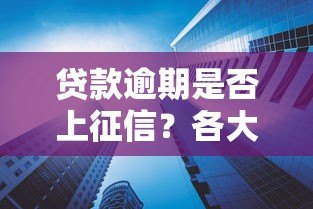 贷款逾期是否上征信?各大平台规定详解 贷款逾期是否上征信?各大平台规定详解