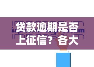 贷款逾期是否上征信?各大平台规定详解 贷款逾期是否上征信?各大平台规定详解