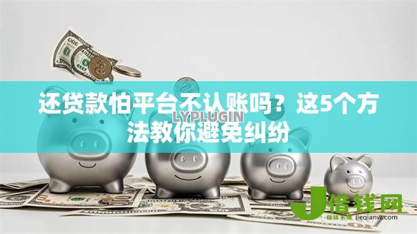还贷款怕平台不认账吗?这5个方法教你避免纠纷 还贷款怕平台不认账吗?这5个方法教你避免纠纷