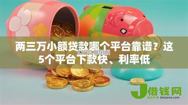 两三万小额贷款哪个平台靠谱?这5个平台下款快、利率低 两三万小额贷款哪个平台靠谱?这5个平台下款快、利率低