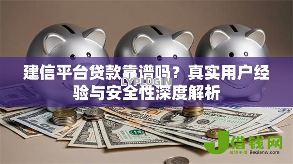 建信平台贷款靠谱吗?真实用户经验与安全性深度解析 建信平台贷款靠谱吗?真实用户经验与安全性深度解析
