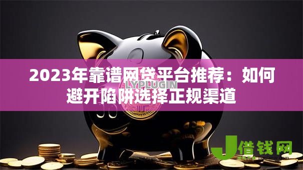 2023年靠谱网贷平台推荐:如何避开陷阱选择正规渠道 2023年靠谱网贷平台推荐:如何避开陷阱选择正规渠道