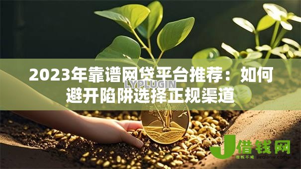 2023年靠谱网贷平台推荐:如何避开陷阱选择正规渠道 2023年靠谱网贷平台推荐:如何避开陷阱选择正规渠道