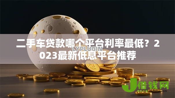 二手车贷款哪个平台利率最低?2023最新低息平台推荐 二手车贷款哪个平台利率最低?2023最新低息平台推荐