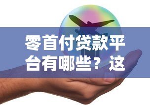 零首付贷款平台有哪些?这5类渠道满足不同需求 零首付贷款平台有哪些?这5类渠道满足不同需求