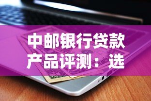 中邮银行贷款产品评测：选对平台省心又省钱