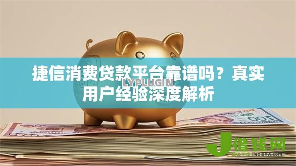 捷信消费贷款平台靠谱吗？真实用户经验深度解析