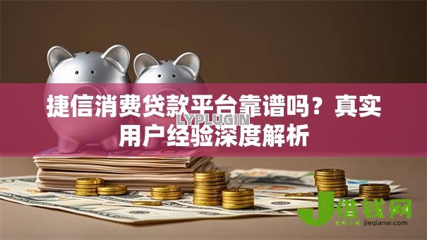 捷信消费贷款平台靠谱吗？真实用户经验深度解析