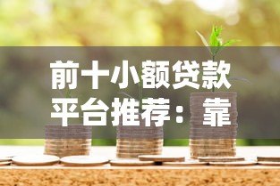 前十小额贷款平台推荐:靠谱借款渠道全解析 前十小额贷款平台推荐:靠谱借款渠道全解析