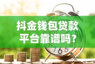 抖金钱包贷款平台靠谱吗？利息高不高？申请条件详解