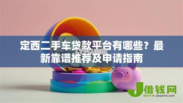 定西二手车贷款平台有哪些？最新靠谱推荐及申请指南