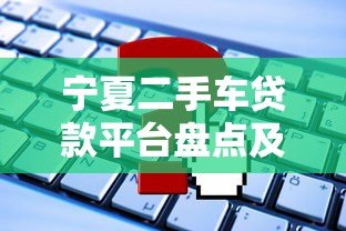 宁夏二手车贷款平台盘点及申请攻略 宁夏二手车贷款平台盘点及申请攻略