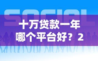 十万贷款一年哪个平台好?2023年正规低息渠道推荐 十万贷款一年哪个平台好?2023年正规低息渠道推荐