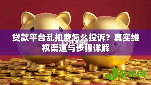 贷款平台乱扣费怎么投诉?真实维权渠道与步骤详解 贷款平台乱扣费怎么投诉?真实维权渠道与步骤详解