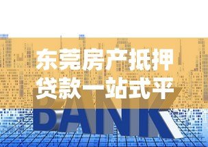 东莞房产抵押贷款一站式平台:流程、利率、常见问题全解析 东莞房产抵押贷款一站式平台:流程、利率、常见问题全解析