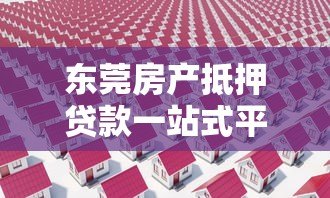 东莞房产抵押贷款一站式平台:流程、利率、常见问题全解析 东莞房产抵押贷款一站式平台:流程、利率、常见问题全解析