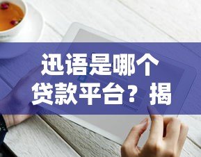 迅语是哪个贷款平台?揭秘其背景、产品及注意事项 迅语是哪个贷款平台?揭秘其背景、产品及注意事项