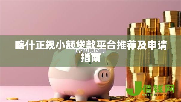 喀什正规小额贷款平台推荐及申请指南 喀什正规小额贷款平台推荐及申请指南