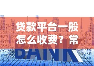 贷款平台一般怎么收费？常见费用明细及避坑技巧