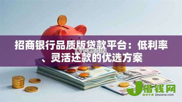 招商银行品质版贷款平台:低利率、灵活还款的优选方案 招商银行品质版贷款平台:低利率、灵活还款的优选方案