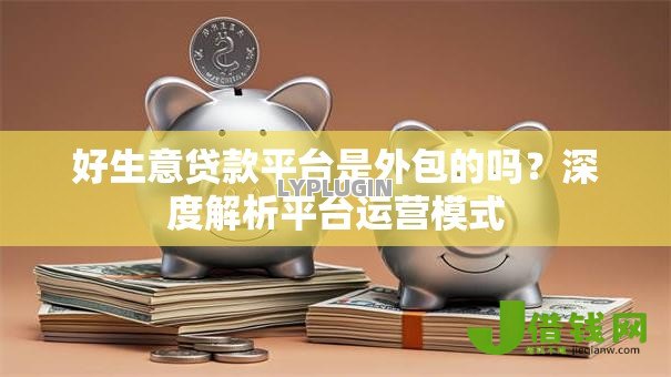 好生意贷款平台是外包的吗?深度解析平台运营模式 好生意贷款平台是外包的吗?深度解析平台运营模式