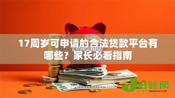 17周岁可申请的合法贷款平台有哪些?家长必看指南 17周岁可申请的合法贷款平台有哪些?家长必看指南