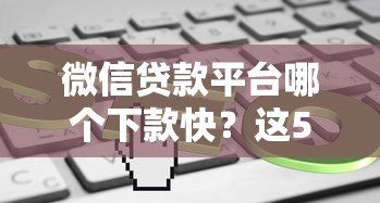微信贷款平台哪个下款快?这5个平台最快5分钟到账 微信贷款平台哪个下款快?这5个平台最快5分钟到账