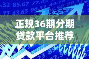 正规36期分期贷款平台推荐:低息长周期借款攻略 正规36期分期贷款平台推荐:低息长周期借款攻略