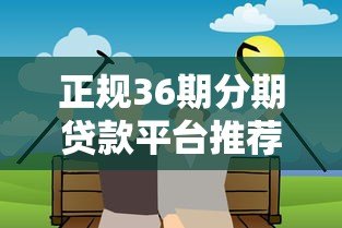 正规36期分期贷款平台推荐:低息长周期借款攻略 正规36期分期贷款平台推荐:低息长周期借款攻略