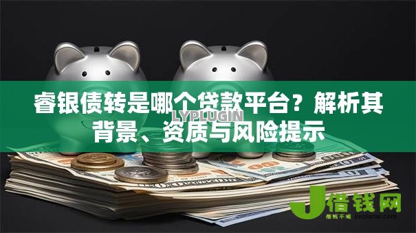 睿银债转是哪个贷款平台？解析其背景、资质与风险提示
